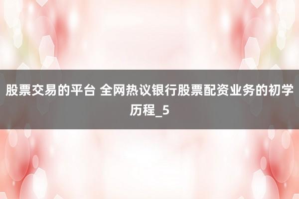股票交易的平台 全网热议银行股票配资业务的初学历程_5