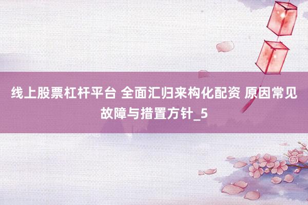 线上股票杠杆平台 全面汇归来构化配资 原因常见故障与措置方针_5