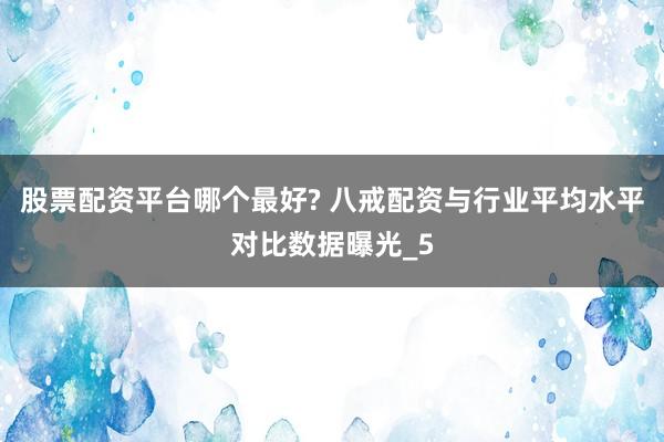 股票配资平台哪个最好? 八戒配资与行业平均水平对比数据曝光_5