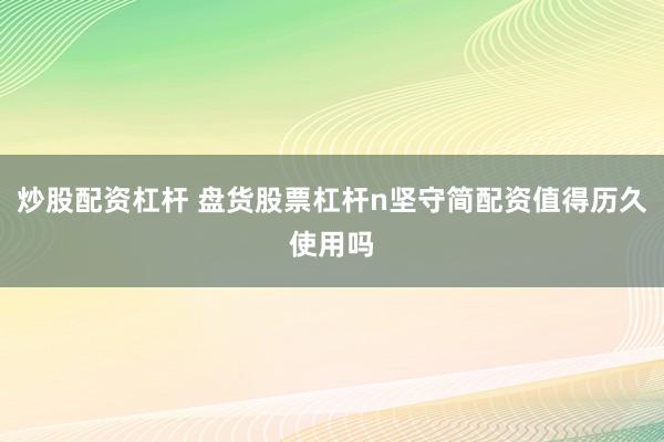 炒股配资杠杆 盘货股票杠杆n坚守简配资值得历久使用吗