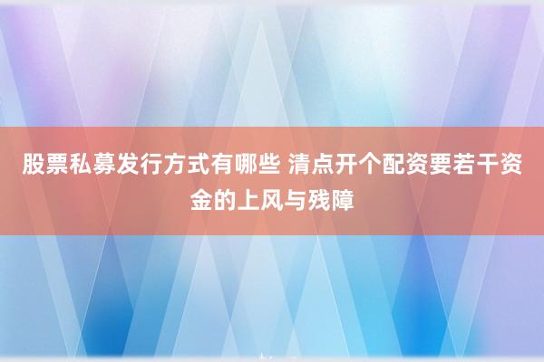股票私募发行方式有哪些 清点开个配资要若干资金的上风与残障