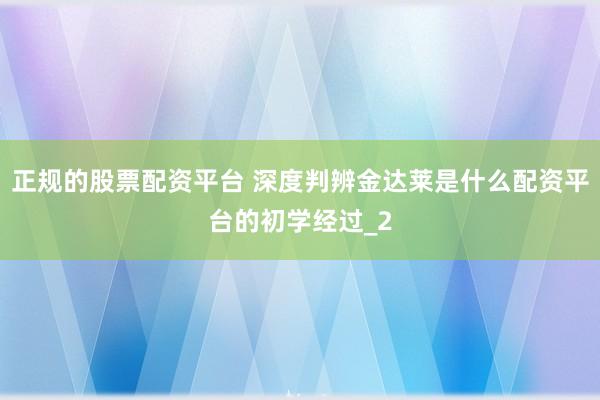 正规的股票配资平台 深度判辨金达莱是什么配资平台的初学经过_2