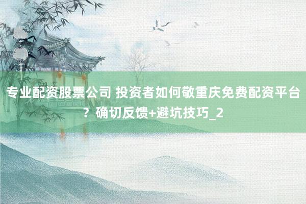 专业配资股票公司 投资者如何敬重庆免费配资平台？确切反馈+避坑技巧_2
