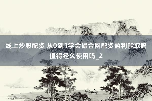 线上炒股配资 从0到1学会撮合网配资盈利能取吗值得经久使用吗_2