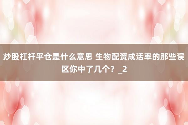 炒股杠杆平仓是什么意思 生物配资成活率的那些误区你中了几个？_2