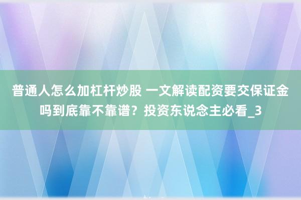 普通人怎么加杠杆炒股 一文解读配资要交保证金吗到底靠不靠谱？投资东说念主必看_3