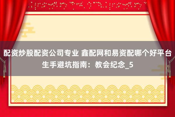 配资炒股配资公司专业 鑫配网和易资配哪个好平台生手避坑指南：教会纪念_5