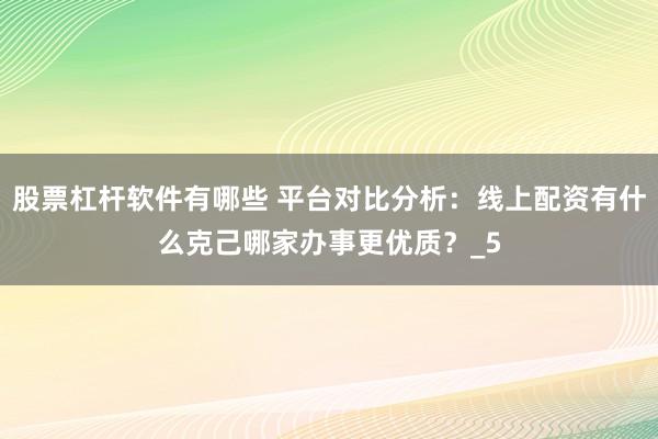 股票杠杆软件有哪些 平台对比分析：线上配资有什么克己哪家办事更优质？_5
