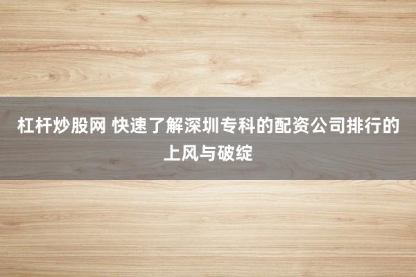 杠杆炒股网 快速了解深圳专科的配资公司排行的上风与破绽