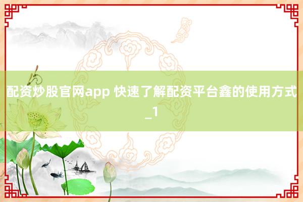 配资炒股官网app 快速了解配资平台鑫的使用方式_1