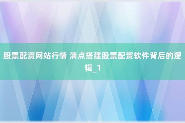 股票配资网站行情 清点搭建股票配资软件背后的逻辑_1