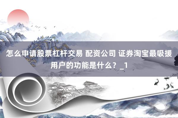 怎么申请股票杠杆交易 配资公司 证券淘宝最吸援用户的功能是什么？_1