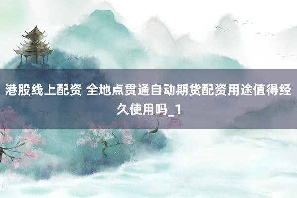 港股线上配资 全地点贯通自动期货配资用途值得经久使用吗_1